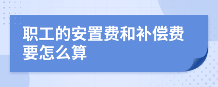 职工的安置费和补偿费要怎么算