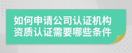 如何申请公司认证机构资质认证需要哪些条件