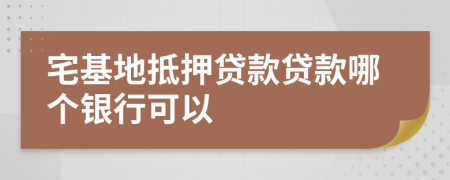 宅基地抵押贷款贷款哪个银行可以