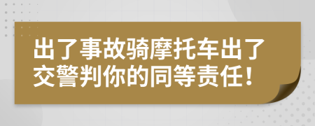 出了事故骑摩托车出了交警判你的同等责任！