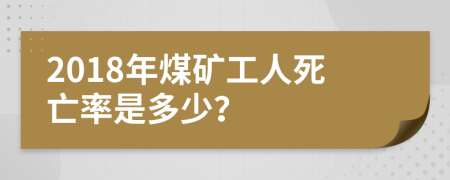 2018年煤矿工人死亡率是多少？