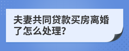 夫妻共同贷款买房离婚了怎么处理？