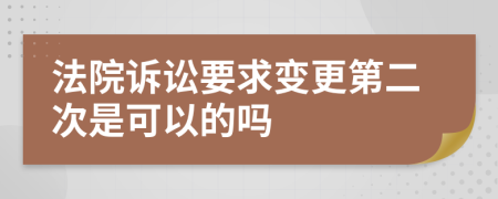 法院诉讼要求变更第二次是可以的吗