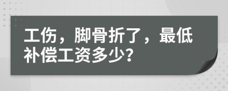 工伤，脚骨折了，最低补偿工资多少？