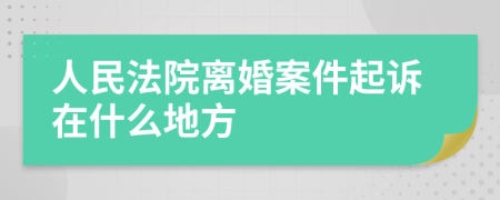 人民法院离婚案件起诉在什么地方