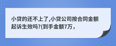 小贷的还不上了,小贷公司按合同金额起诉生效吗?(到手金额7万，