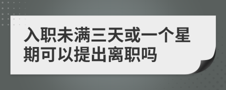 入职未满三天或一个星期可以提出离职吗