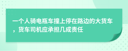 一个人骑电瓶车撞上停在路边的大货车，货车司机应承担几成责任