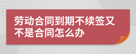 劳动合同到期不续签又不是合同怎么办