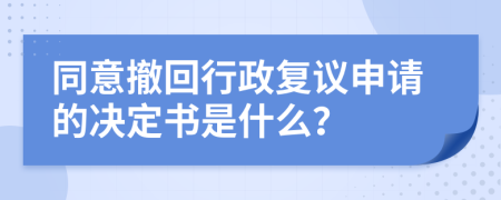 同意撤回行政复议申请的决定书是什么？