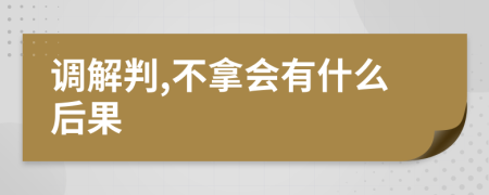 调解判,不拿会有什么后果