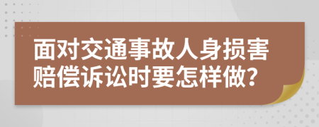 面对交通事故人身损害赔偿诉讼时要怎样做？