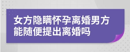 女方隐瞒怀孕离婚男方能随便提出离婚吗