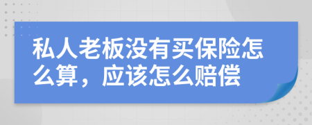 私人老板没有买保险怎么算，应该怎么赔偿