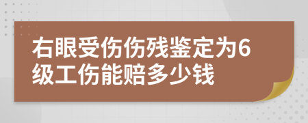 右眼受伤伤残鉴定为6级工伤能赔多少钱