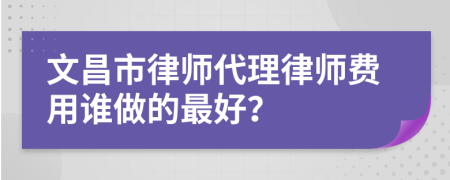 文昌市律师代理律师费用谁做的最好？