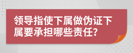 领导指使下属做伪证下属要承担哪些责任？