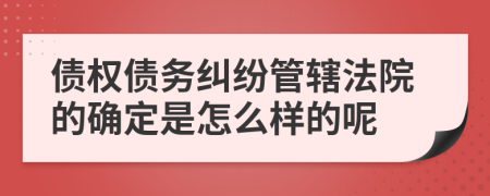 债权债务纠纷管辖法院的确定是怎么样的呢