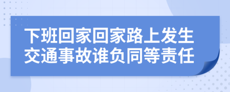 下班回家回家路上发生交通事故谁负同等责任