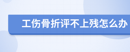 工伤骨折评不上残怎么办