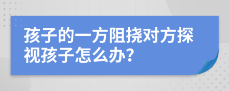 孩子的一方阻挠对方探视孩子怎么办？