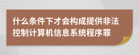 什么条件下才会构成提供非法控制计算机信息系统程序罪