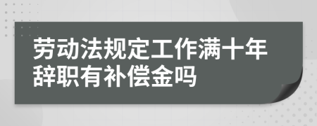 劳动法规定工作满十年辞职有补偿金吗