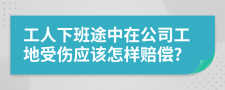 工人下班途中在公司工地受伤应该怎样赔偿?