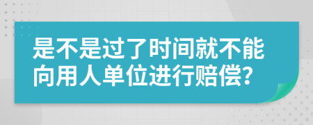 是不是过了时间就不能向用人单位进行赔偿？