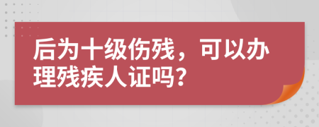 后为十级伤残，可以办理残疾人证吗？