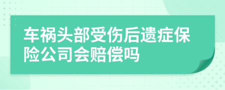 车祸头部受伤后遗症保险公司会赔偿吗