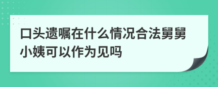 口头遗嘱在什么情况合法舅舅小姨可以作为见吗