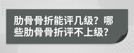 肋骨骨折能评几级？哪些肋骨骨折评不上级？