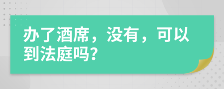 办了酒席，没有，可以到法庭吗？