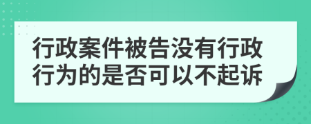 行政案件被告没有行政行为的是否可以不起诉