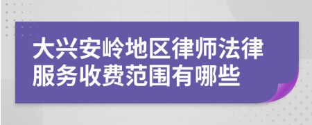 大兴安岭地区律师法律服务收费范围有哪些