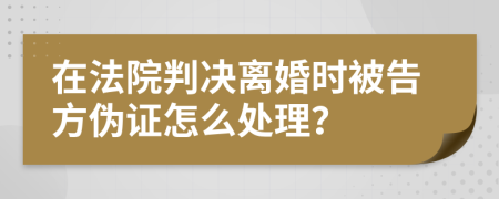 在法院判决离婚时被告方伪证怎么处理？