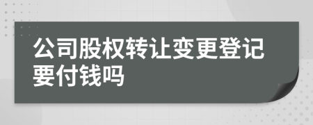 公司股权转让变更登记要付钱吗