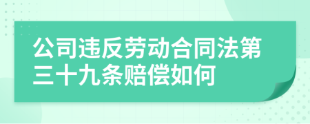 公司违反劳动合同法第三十九条赔偿如何