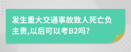 发生重大交通事故致人死亡负主责,以后可以考B2吗?