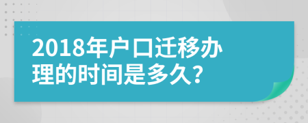 2018年户口迁移办理的时间是多久？