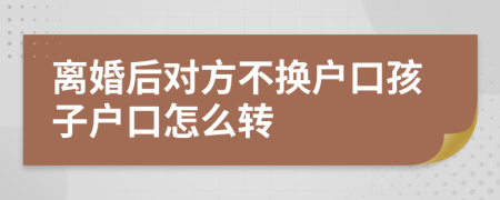 离婚后对方不换户口孩子户口怎么转