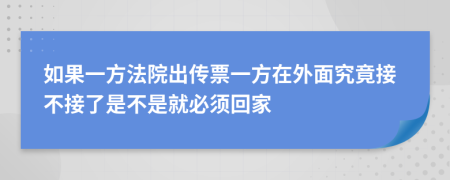 如果一方法院出传票一方在外面究竟接不接了是不是就必须回家