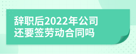 辞职后2022年公司还要签劳动合同吗