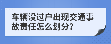 车辆没过户出现交通事故责任怎么划分？