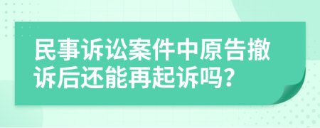 民事诉讼案件中原告撤诉后还能再起诉吗？