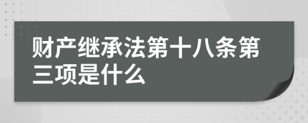 财产继承法第十八条第三项是什么