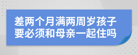 差两个月满两周岁孩子要必须和母亲一起住吗