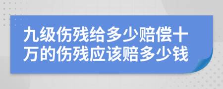 九级伤残给多少赔偿十万的伤残应该赔多少钱