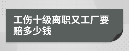 工伤十级离职又工厂要赔多少钱